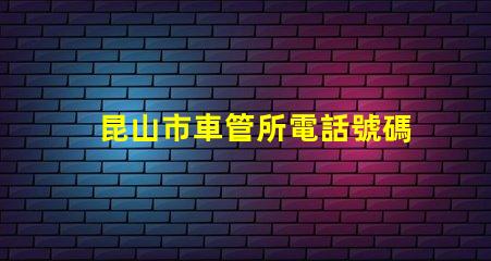 昆山市車管所電話號碼？